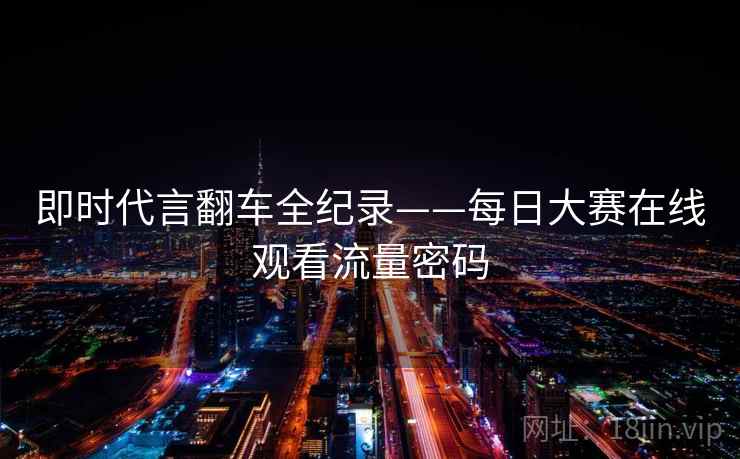 即时代言翻车全纪录——每日大赛在线观看流量密码