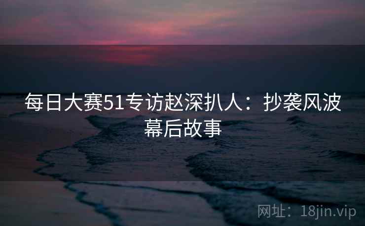 详细阅读:每日大赛51专访赵深扒人:抄袭风波幕后故事 每日大赛51专访赵深扒人:抄袭风波幕后故事