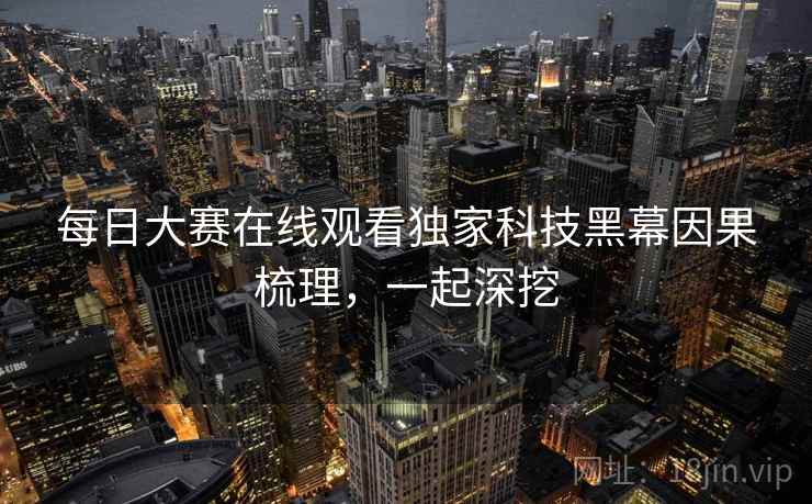 每日大赛在线观看独家科技黑幕因果梳理,一起深挖