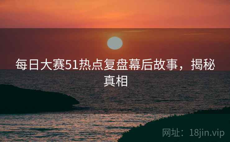 每日大赛51热点复盘幕后故事,揭秘真相
