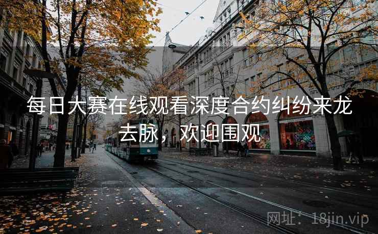 每日大赛在线观看深度合约纠纷来龙去脉,欢迎围观