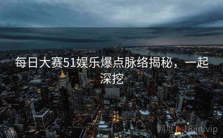 每日大赛51娱乐爆点脉络揭秘,一起深挖